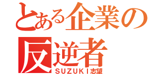 とある企業の反逆者（ＳＵＺＵＫＩ志望）