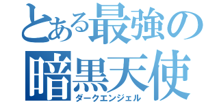 とある最強の暗黒天使（ダークエンジェル）