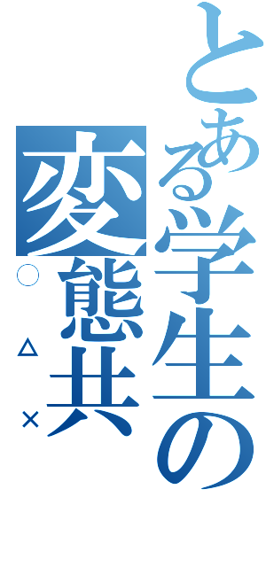 とある学生の変態共（◯△×）