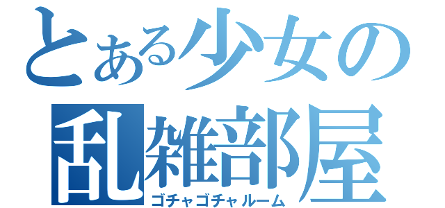 とある少女の乱雑部屋（ゴチャゴチャルーム）