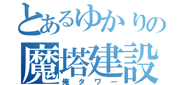 とあるゆかりの魔塔建設（俺タワー）