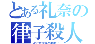 とある礼奈の律子殺人（レナノ一世一代ノガンバリ物語ヲ・・・）