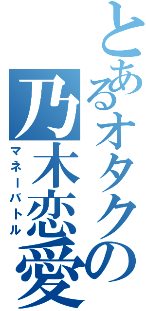 とあるオタクの乃木恋愛（マネーバトル）