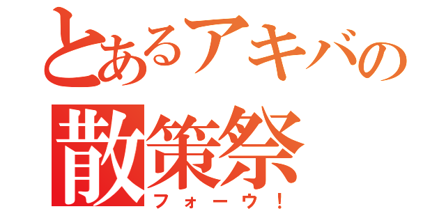 とあるアキバの散策祭（フォーウ！）