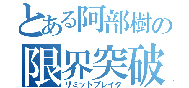 とある阿部樹の限界突破（リミットブレイク）