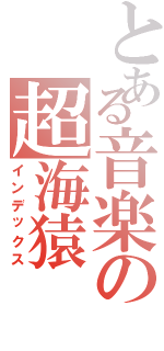 とある音楽の超海猿（インデックス）