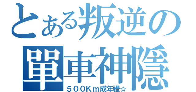 とある叛逆の單車神隱（５００Ｋｍ成年禮☆）