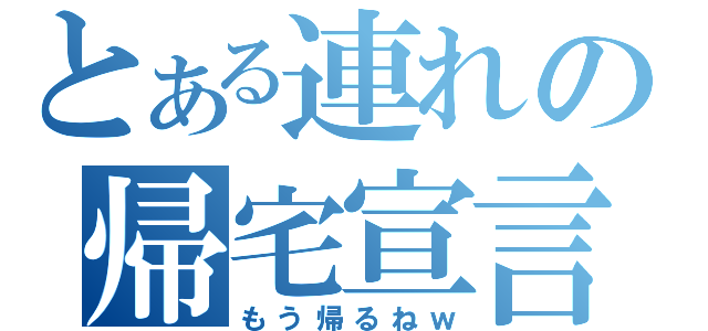 とある連れの帰宅宣言（もう帰るねｗ）