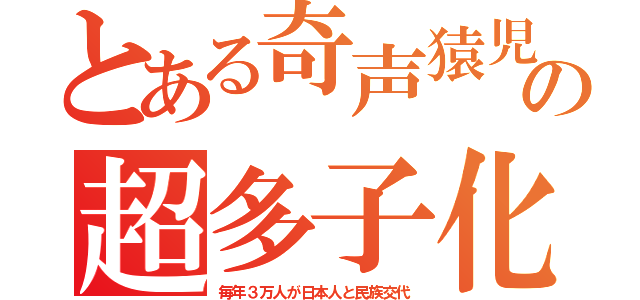 とある奇声猿児の超多子化（毎年３万人が日本人と民族交代）