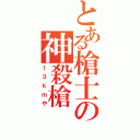 とある槍士の神殺槍（１３ｋｍや）