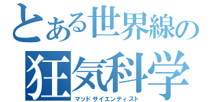 とある世界線の狂気科学者（マッドサイエンティスト）