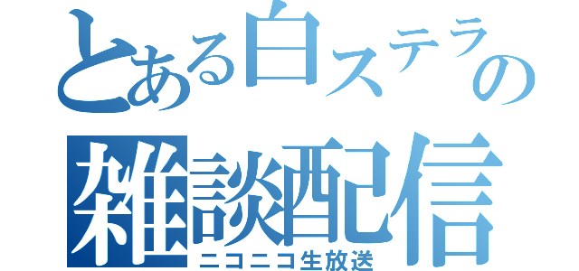 とある白ステラの雑談配信（ニコニコ生放送）