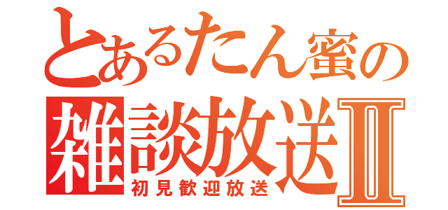 とあるたん蜜の雑談放送Ⅱ（初見歓迎放送）