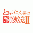 とあるたん蜜の雑談放送Ⅱ（初見歓迎放送）