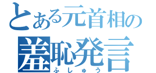 とある元首相の羞恥発言（ふしゅう）