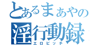 とあるまぁやの淫行動録（エロビッチ）