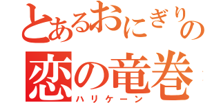 とあるおにぎりの恋の竜巻（ハリケーン）