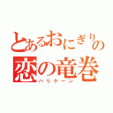 とあるおにぎりの恋の竜巻（ハリケーン）