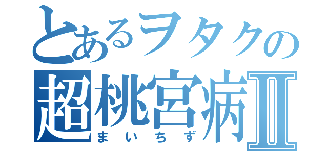 とあるヲタクの超桃宮病Ⅱ（まいちず）