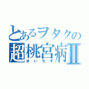 とあるヲタクの超桃宮病Ⅱ（まいちず）