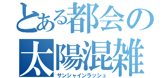 とある都会の太陽混雑（サンシャインラッシュ）