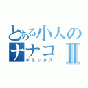 とある小人のナナコⅡ（デラックス）