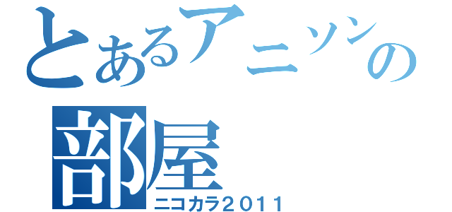 とあるアニソンの部屋（ニコカラ２０１１）