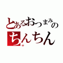 とあるおつまみのちんちん（ω）