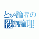 とある論者の役割論理（）