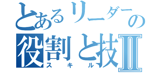 とあるリーダーの役割と技Ⅱ（スキル）