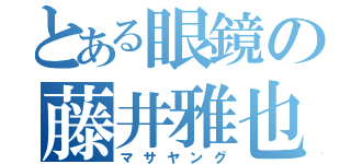 とある眼鏡の藤井雅也（マサヤング）