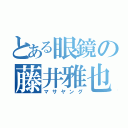 とある眼鏡の藤井雅也（マサヤング）