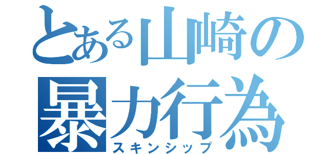 とある山崎の暴力行為（スキンシップ）