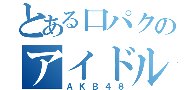 とある口パクのアイドル集団（ＡＫＢ４８）