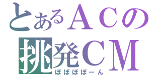 とあるＡＣの挑発ＣＭ（ぽぽぽぽーん）