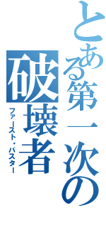 とある第一次の破壊者（ファースト・バスター）