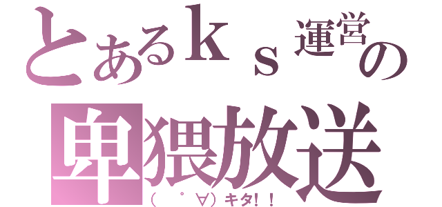 とあるｋｓ運営の卑猥放送（（　゜∀）キタ！！）