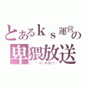 とあるｋｓ運営の卑猥放送（（　゜∀）キタ！！）