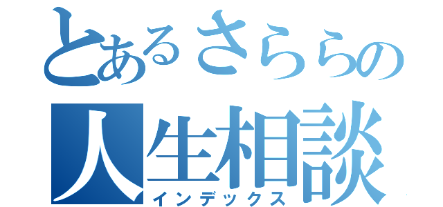 とあるさららの人生相談（インデックス）