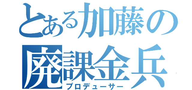 とある加藤の廃課金兵（プロデューサー）