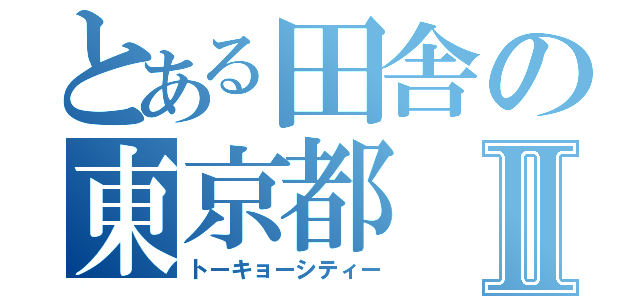 とある田舎の東京都Ⅱ（トーキョーシティー）