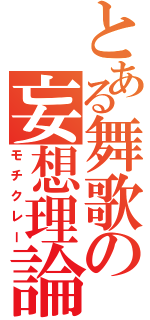 とある舞歌の妄想理論（モチクレー）