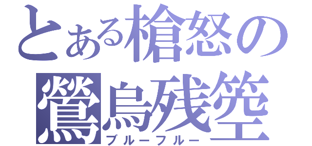 とある槍怒の鶯烏残箜（ブルーフルー）