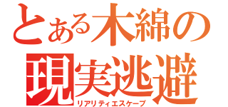 とある木綿の現実逃避（リアリティエスケープ）