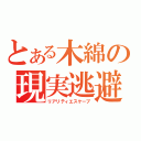 とある木綿の現実逃避（リアリティエスケープ）