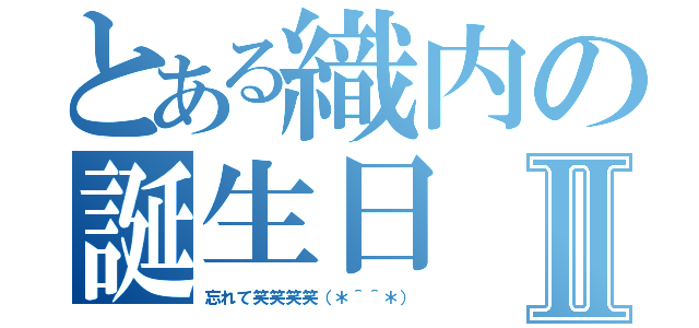 とある織内の誕生日Ⅱ（忘れて笑笑笑笑（＊＾＾＊））