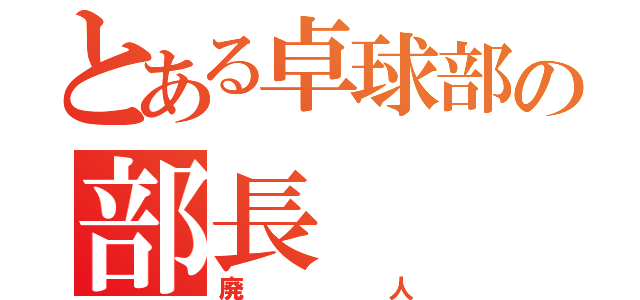 とある卓球部の部長（廃人）