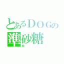 とあるＤＯＧの準砂糖（Ｍ）