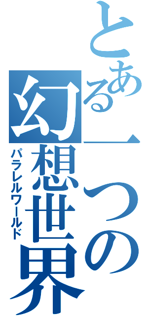 とある一つの幻想世界（パラレルワールド）