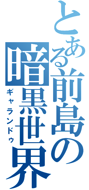 とある前島の暗黒世界（ギャランドゥ）